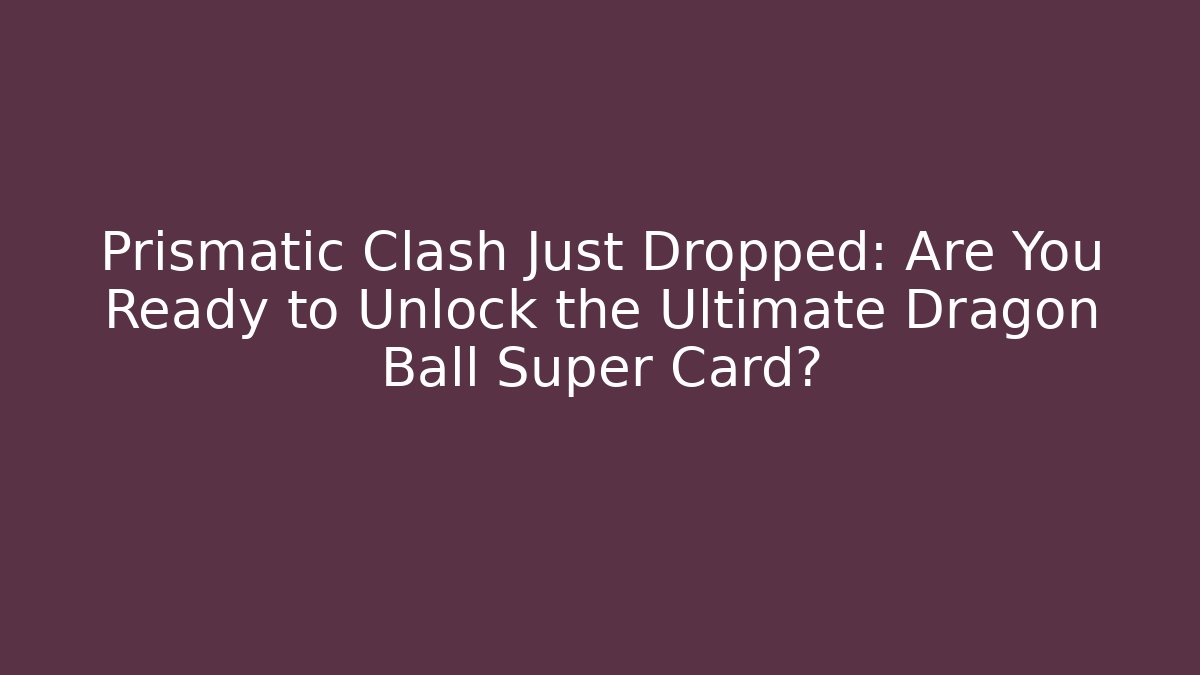Prismatic Clash Just Dropped: Are You Ready to Unlock the Ultimate Dragon Ball Super Card?