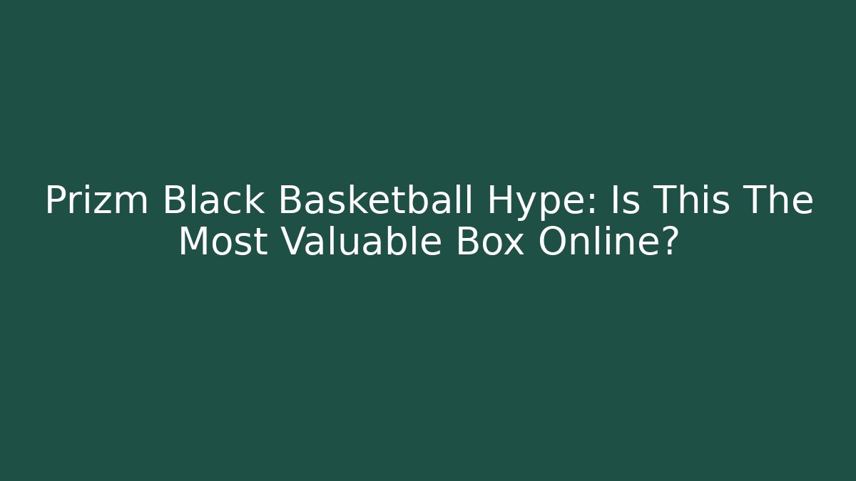 Prizm Black Basketball Hype: Is This The Most Valuable Box Online?