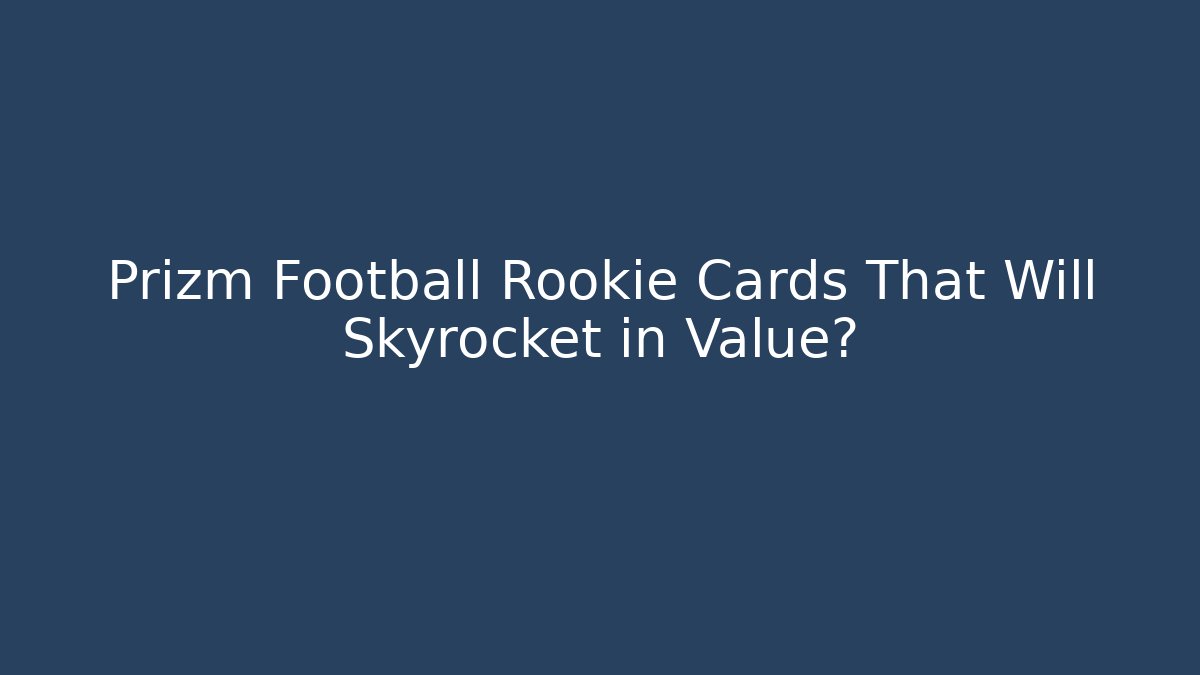 Prizm Football Rookie Cards That Will Skyrocket in Value?