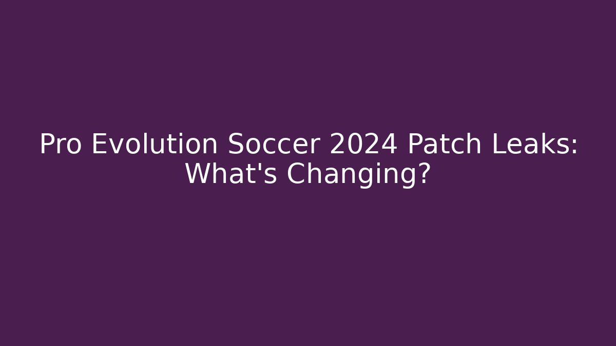 Pro Evolution Soccer 2024 Patch Leaks: What’s Changing?