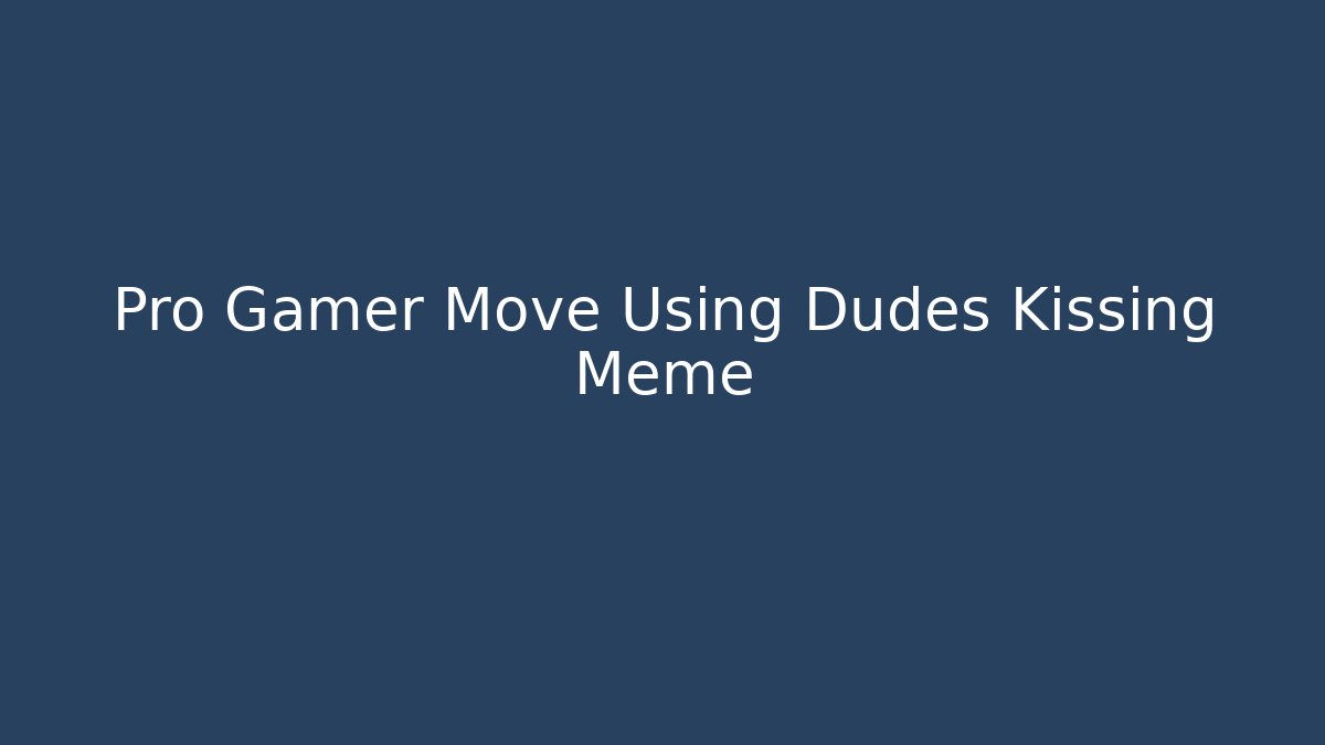 Pro Gamer Move Using Dudes Kissing Meme