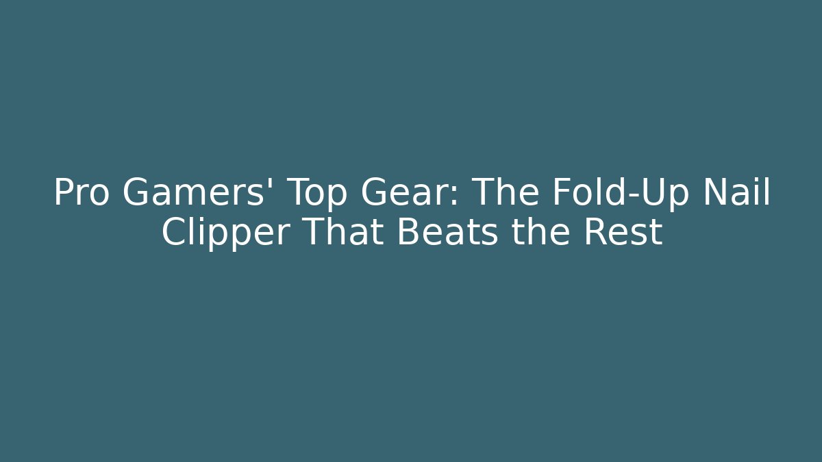 Pro Gamers' Top Gear: The Fold-Up Nail Clipper That Beats the Rest
