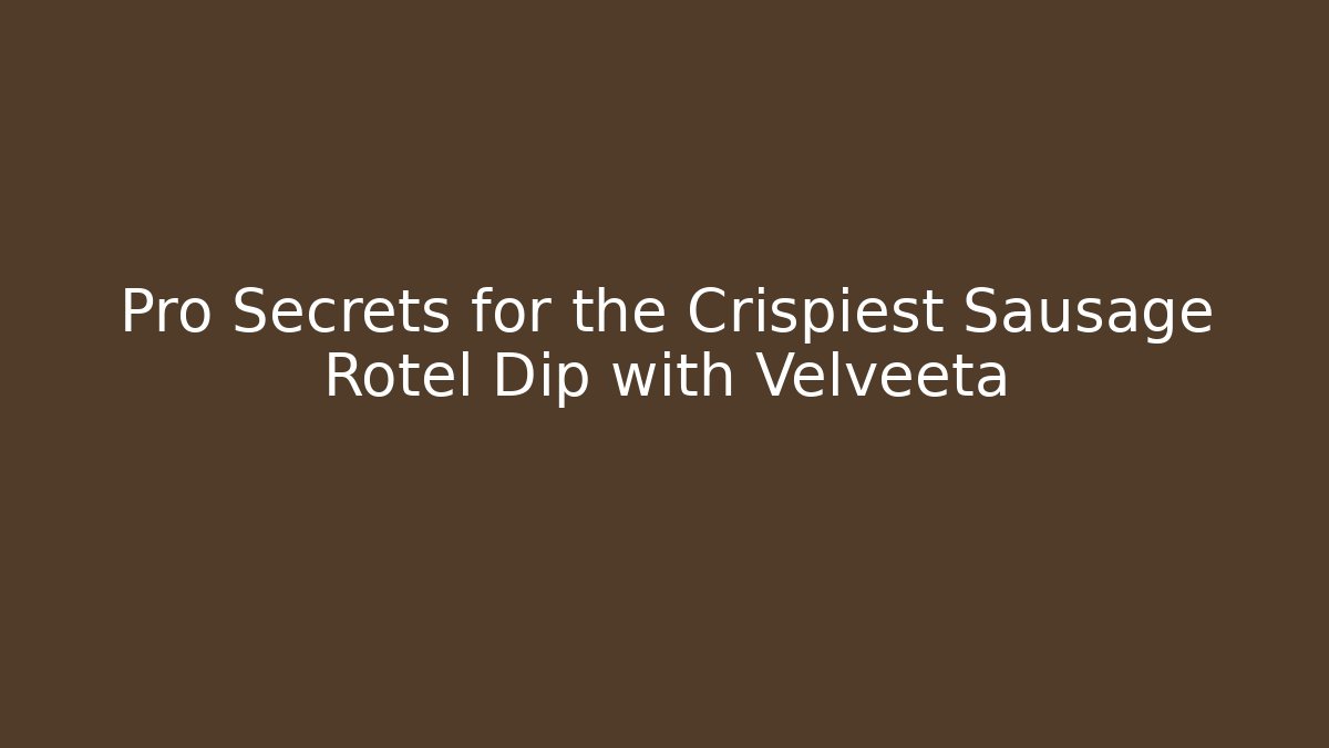 Pro Secrets for the Crispiest Sausage Rotel Dip with Velveeta