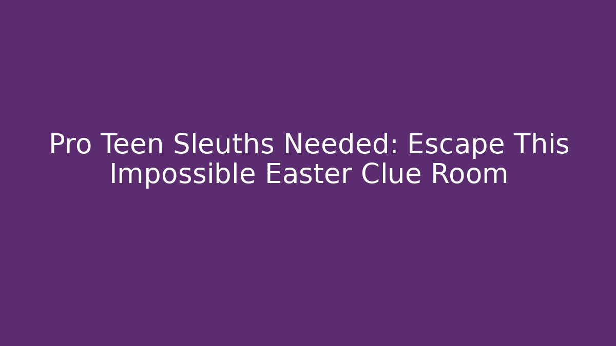 Pro Teen Sleuths Needed: Escape This Impossible Easter Clue Room