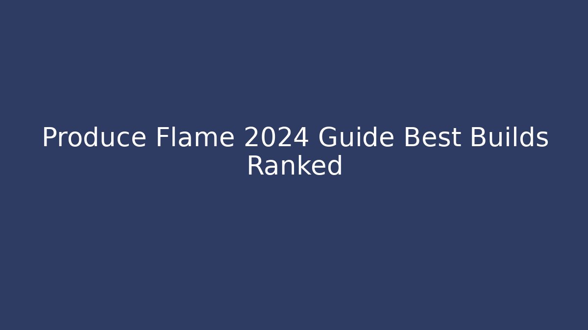 Produce Flame 2024 Guide Best Builds Ranked