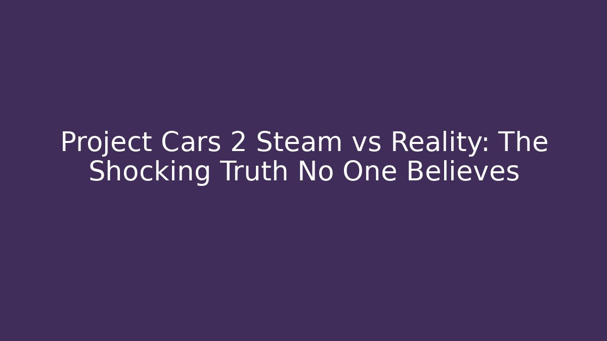 Project Cars 2 Steam vs Reality: The Shocking Truth No One Believes