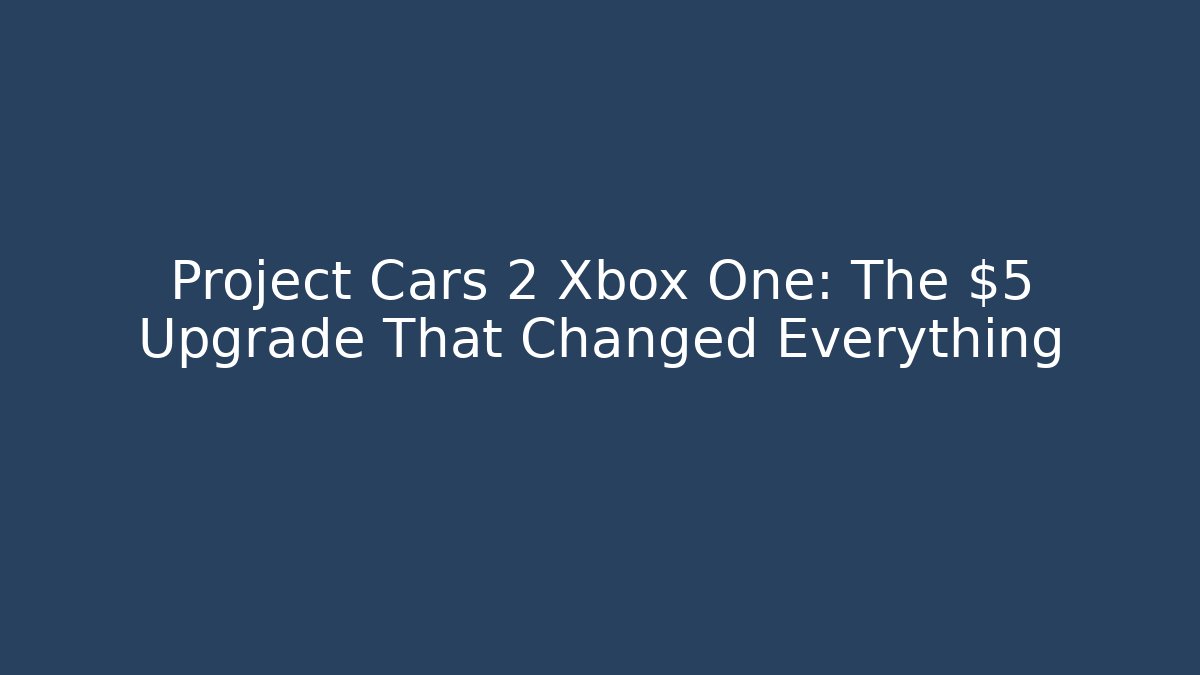 Project Cars 2 Xbox One: The $5 Upgrade That Changed Everything