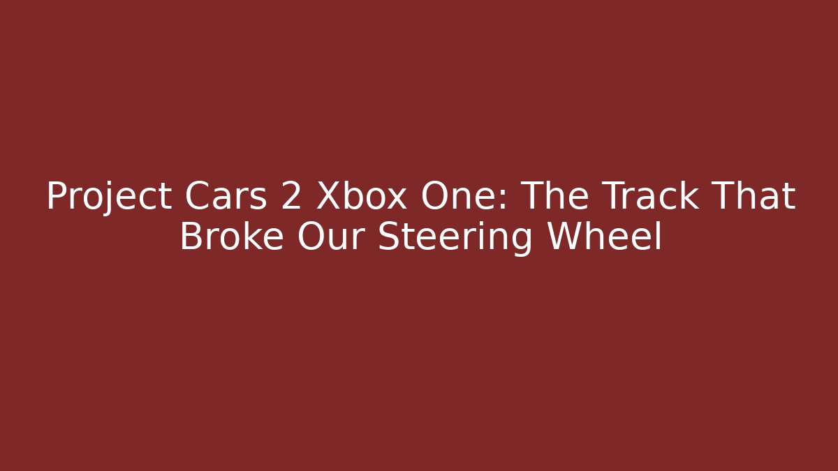 Project Cars 2 Xbox One: The Track That Broke Our Steering Wheel