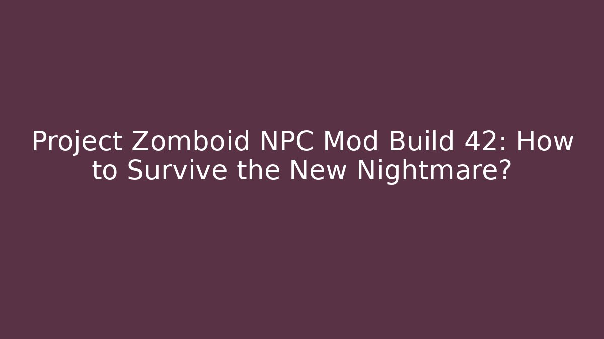 Project Zomboid NPC Mod Build 42: How to Survive the New Nightmare?