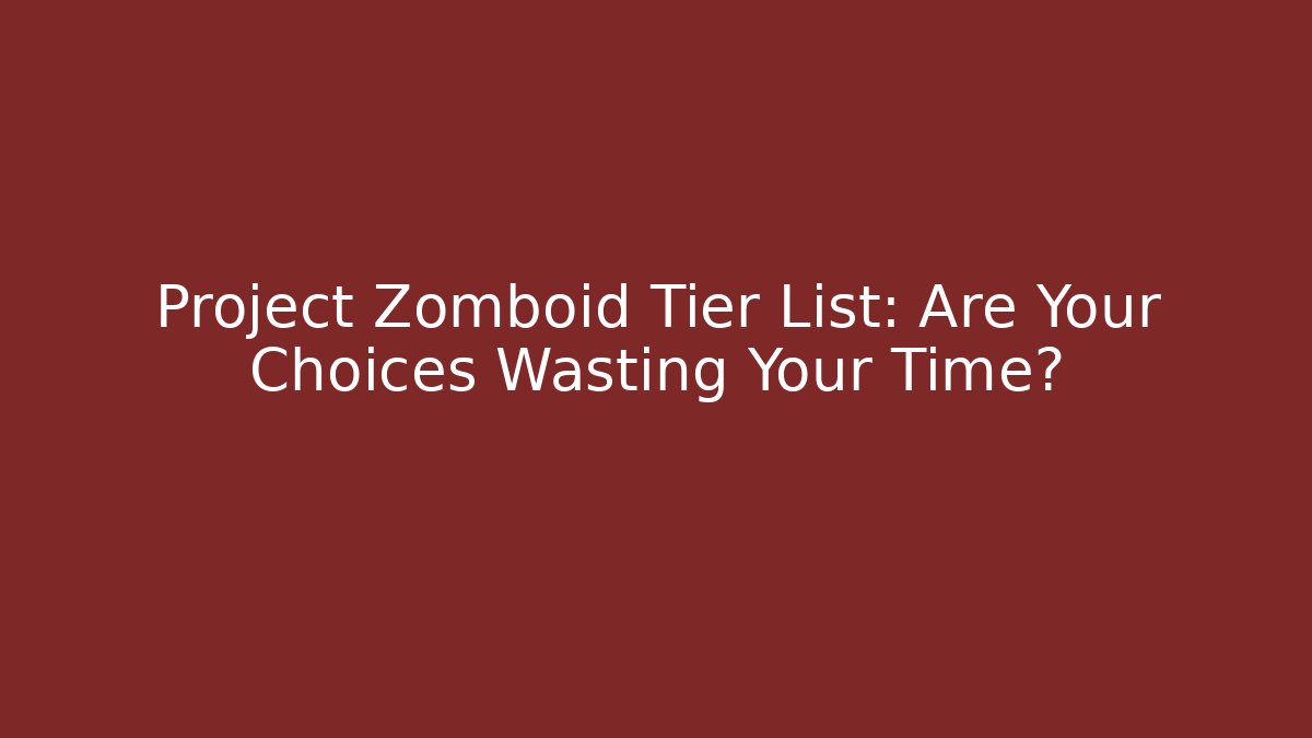 Project Zomboid Tier List: Are Your Choices Wasting Your Time?