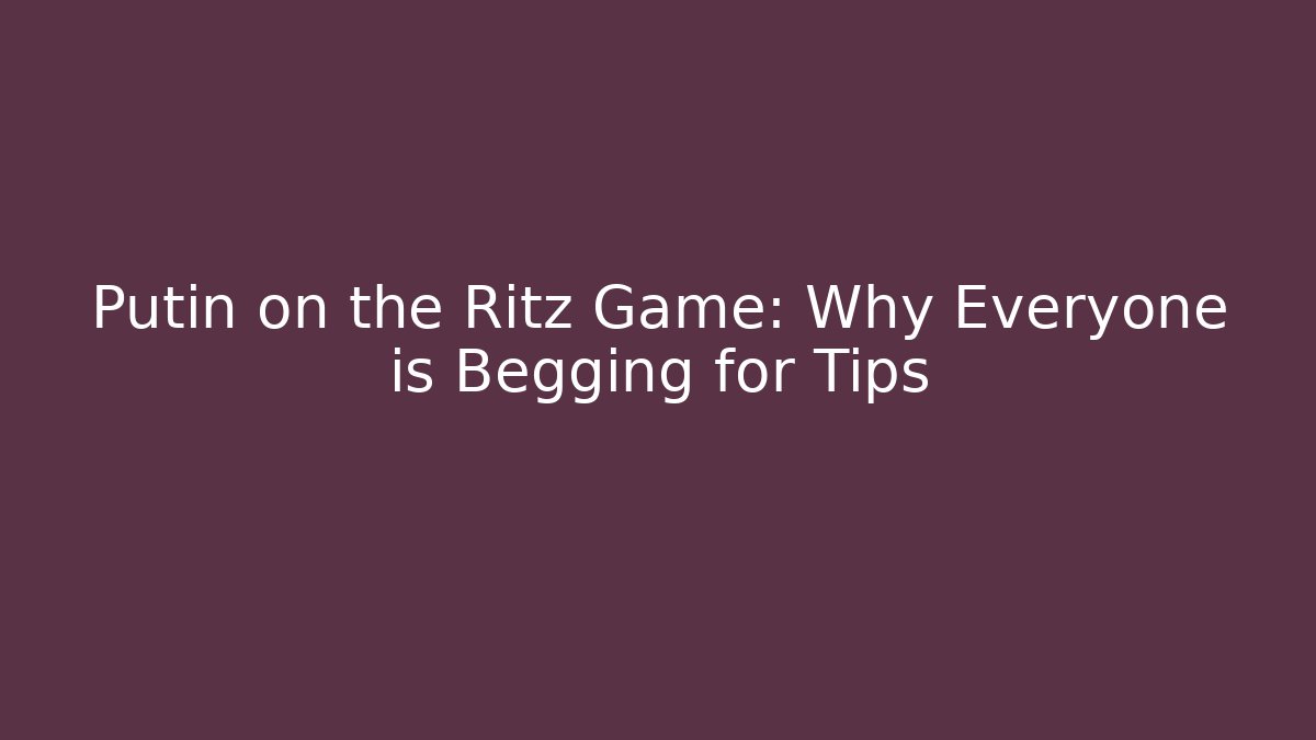 Putin on the Ritz Game: Why Everyone is Begging for Tips