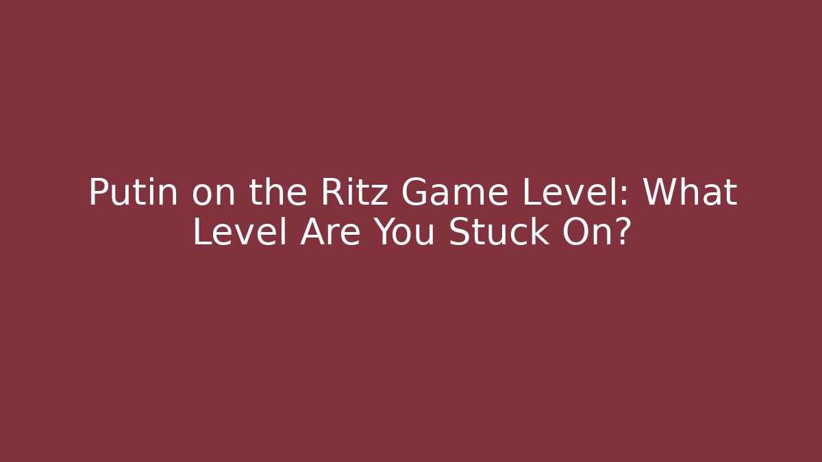 Putin on the Ritz Game Level: What Level Are You Stuck On?