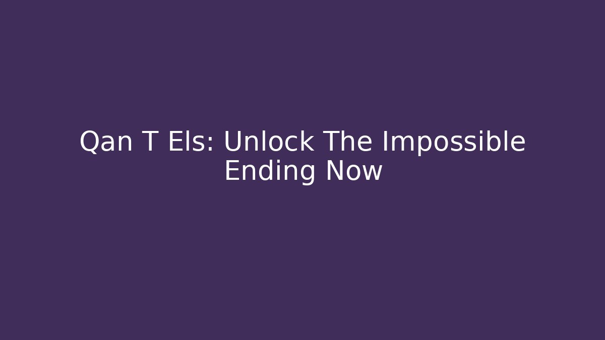 Qan T Els: Unlock The Impossible Ending Now