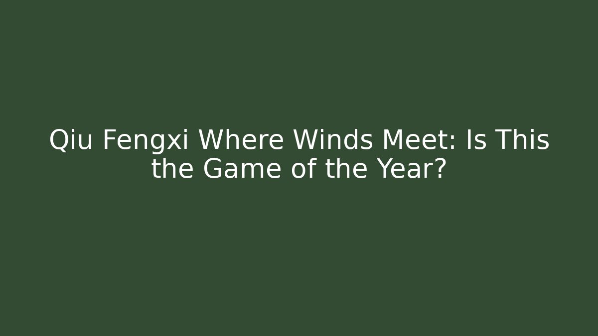 Qiu Fengxi Where Winds Meet: Is This the Game of the Year?
