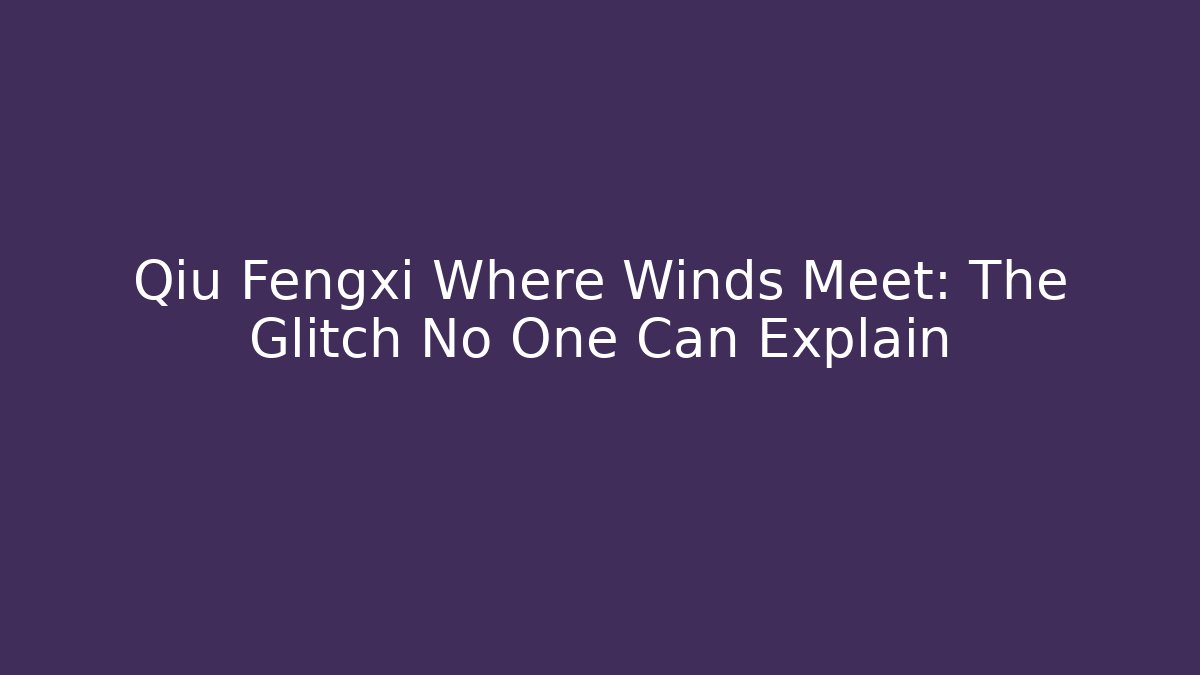 Qiu Fengxi Where Winds Meet: The Glitch No One Can Explain