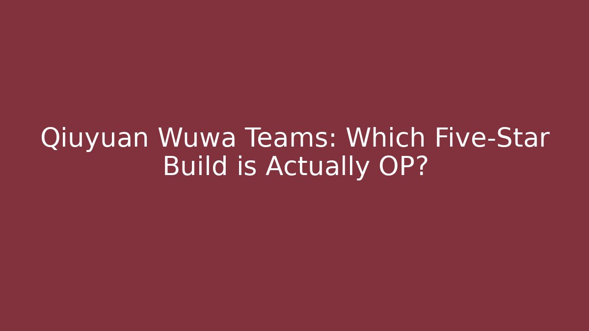 Qiuyuan Wuwa Teams: Which Five-Star Build is Actually OP?