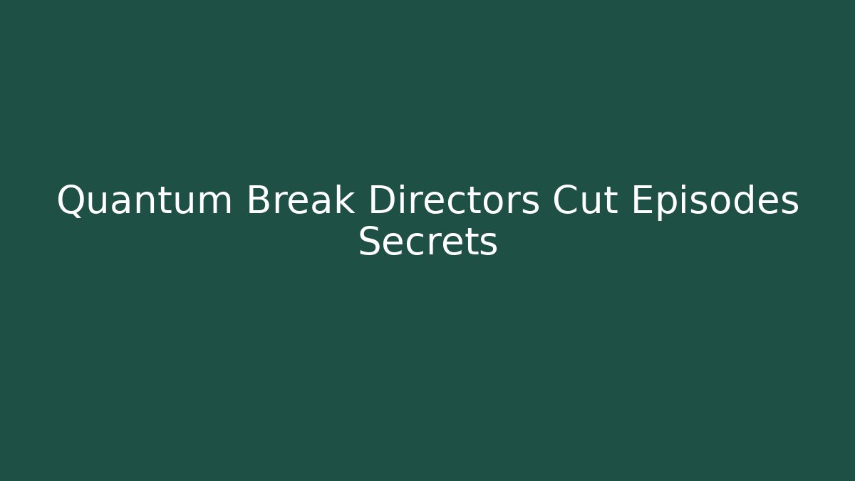 Quantum Break Directors Cut Episodes Secrets
