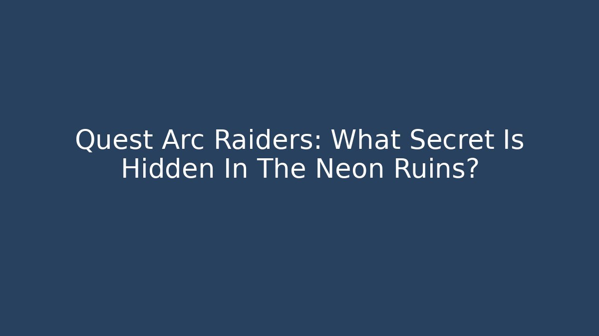 Quest Arc Raiders: What Secret Is Hidden In The Neon Ruins?