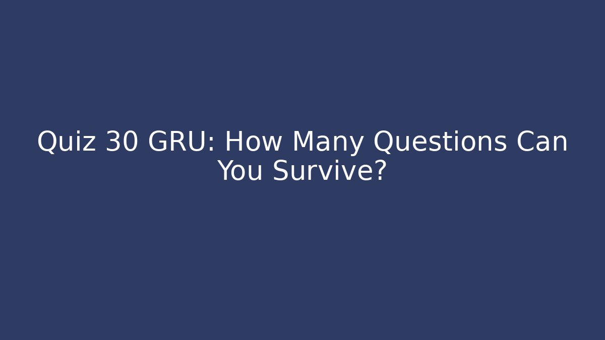 Quiz 30 GRU: How Many Questions Can You Survive?