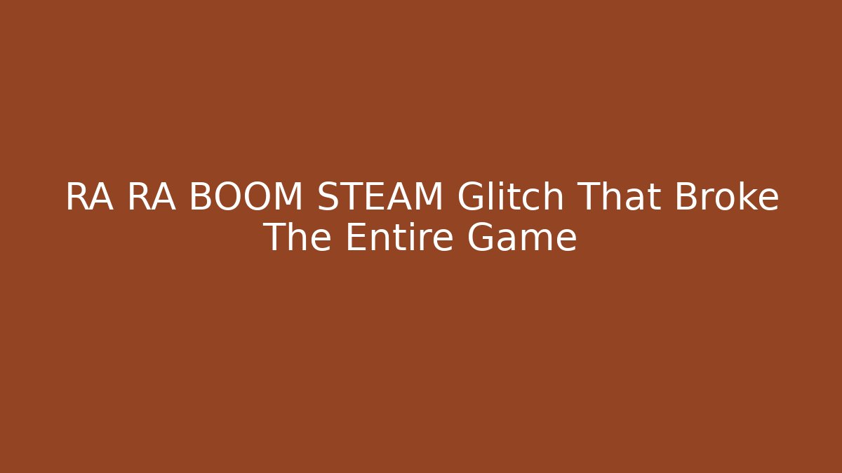 RA RA BOOM STEAM Glitch That Broke The Entire Game