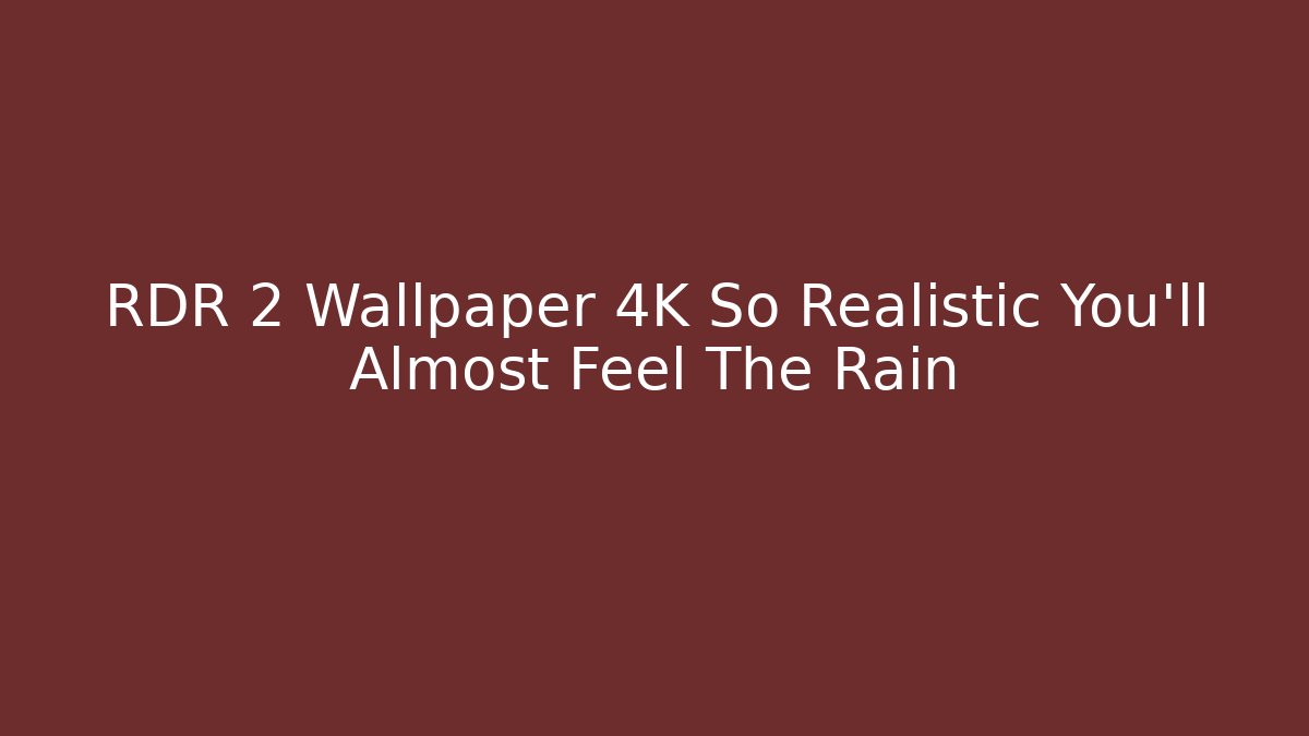 RDR 2 Wallpaper 4K So Realistic You'll Almost Feel The Rain