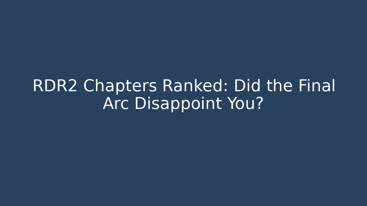 RDR2 Chapters Ranked: Did the Final Arc Disappoint You?