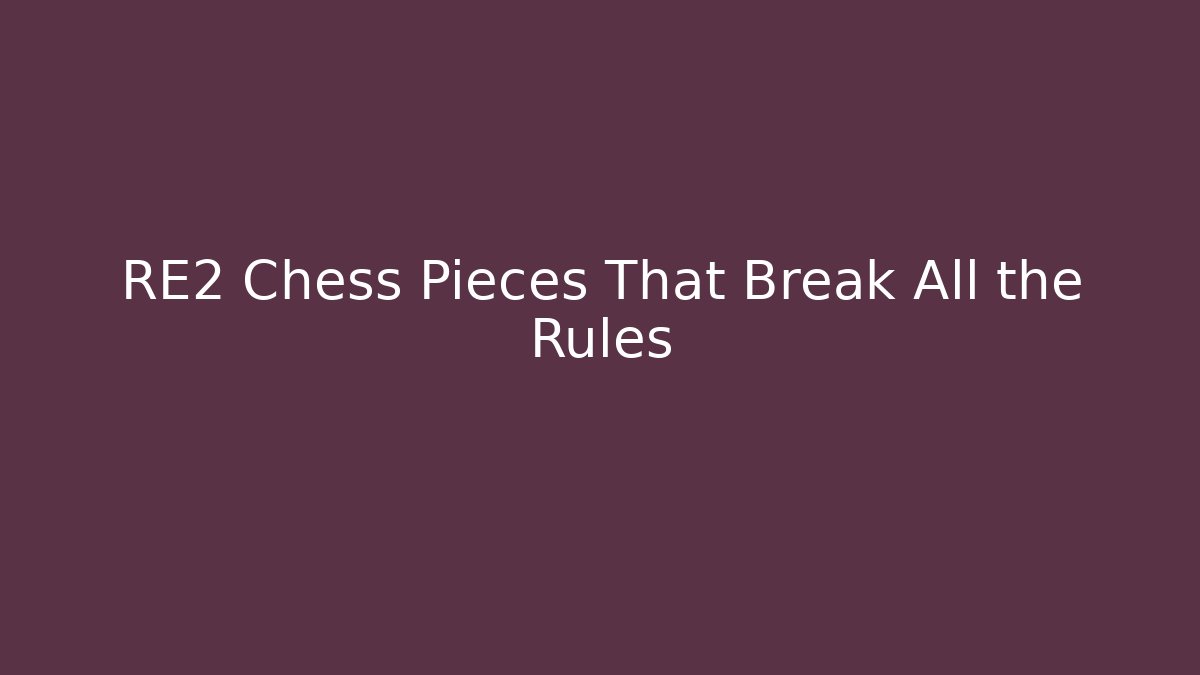 RE2 Chess Pieces That Break All the Rules