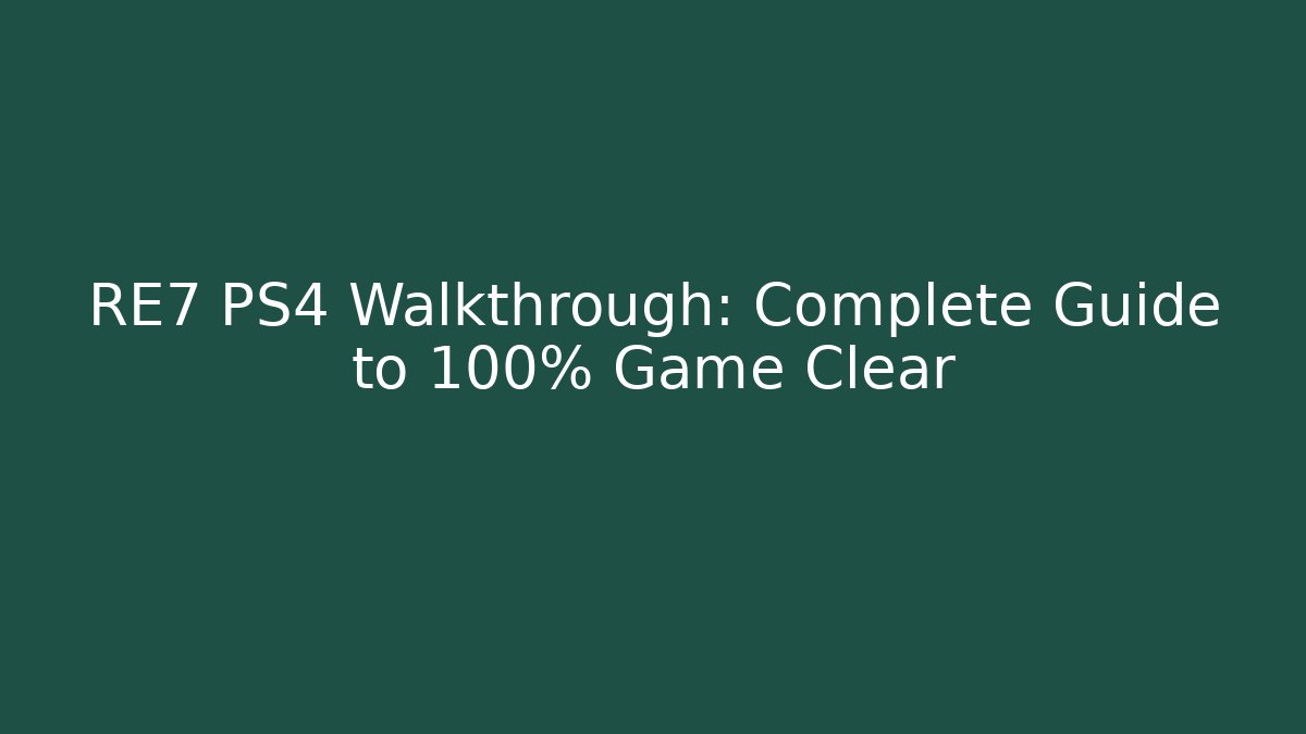 RE7 PS4 Walkthrough: Complete Guide to 100% Game Clear