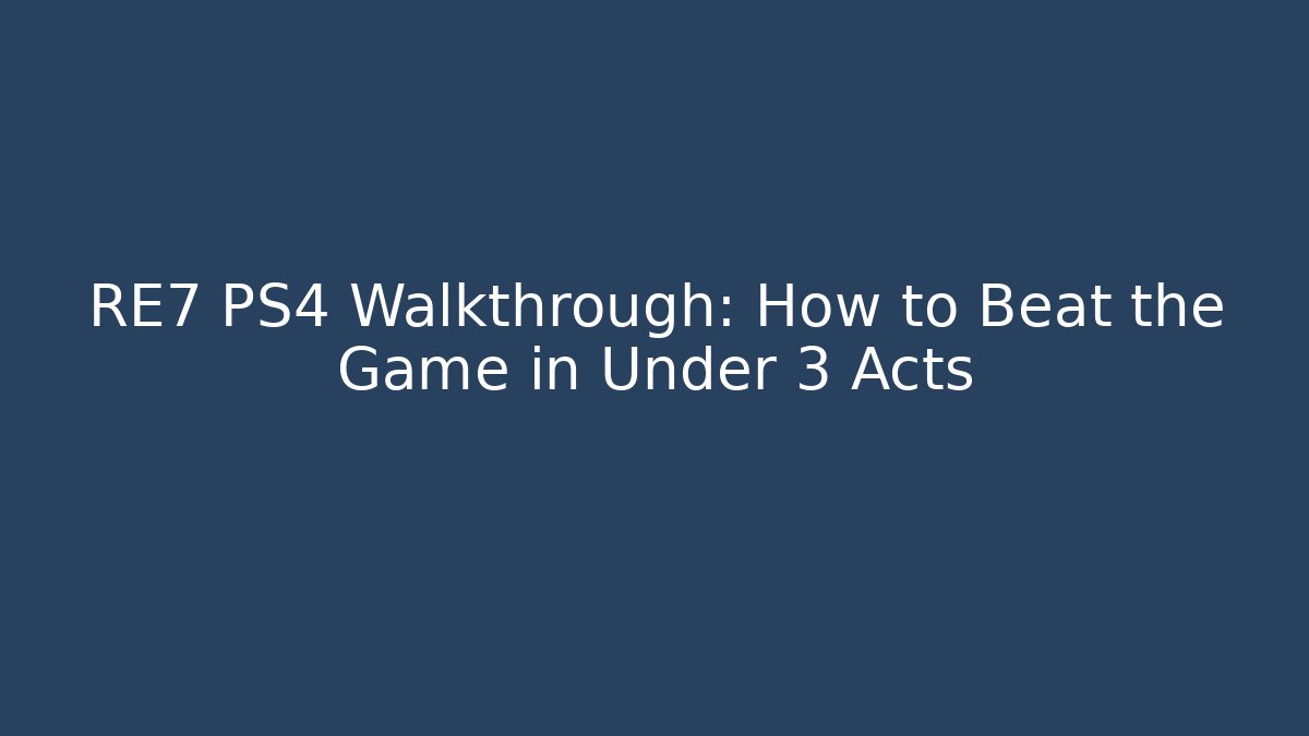 RE7 PS4 Walkthrough: How to Beat the Game in Under 3 Acts