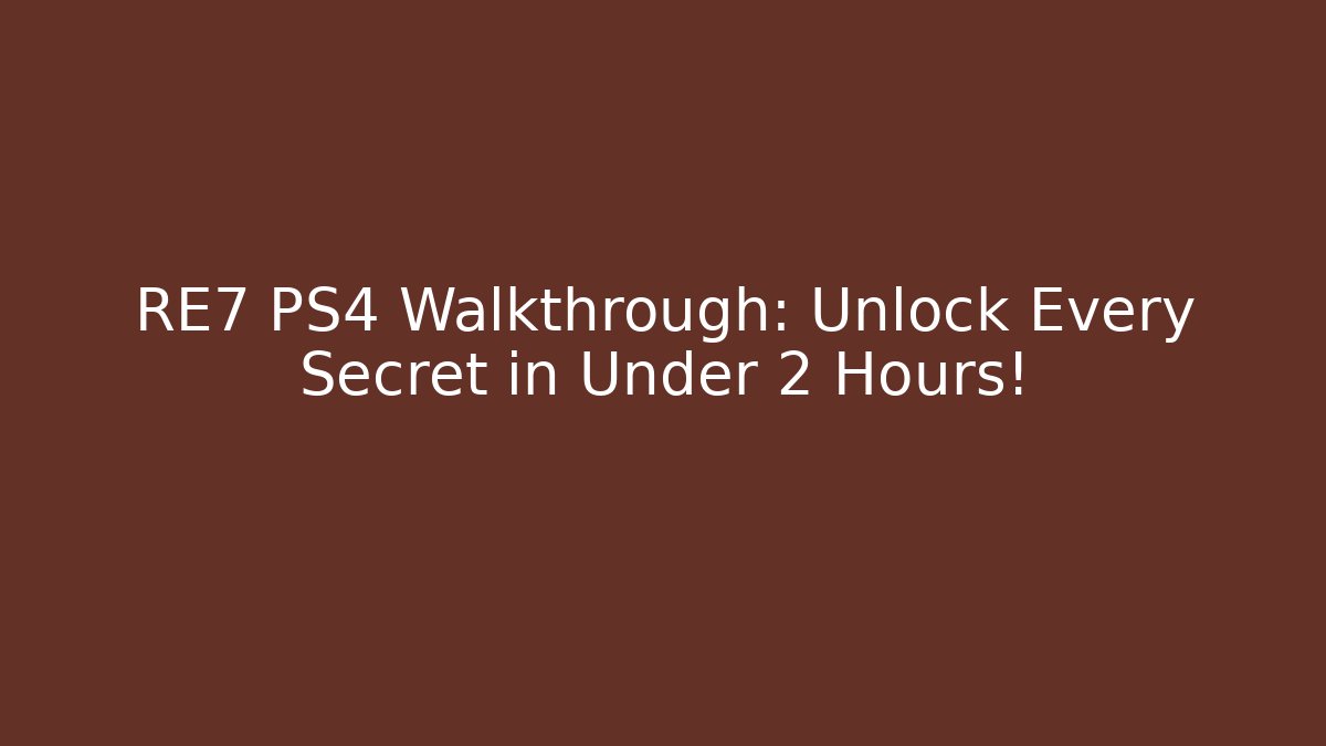 RE7 PS4 Walkthrough: Unlock Every Secret in Under 2 Hours!