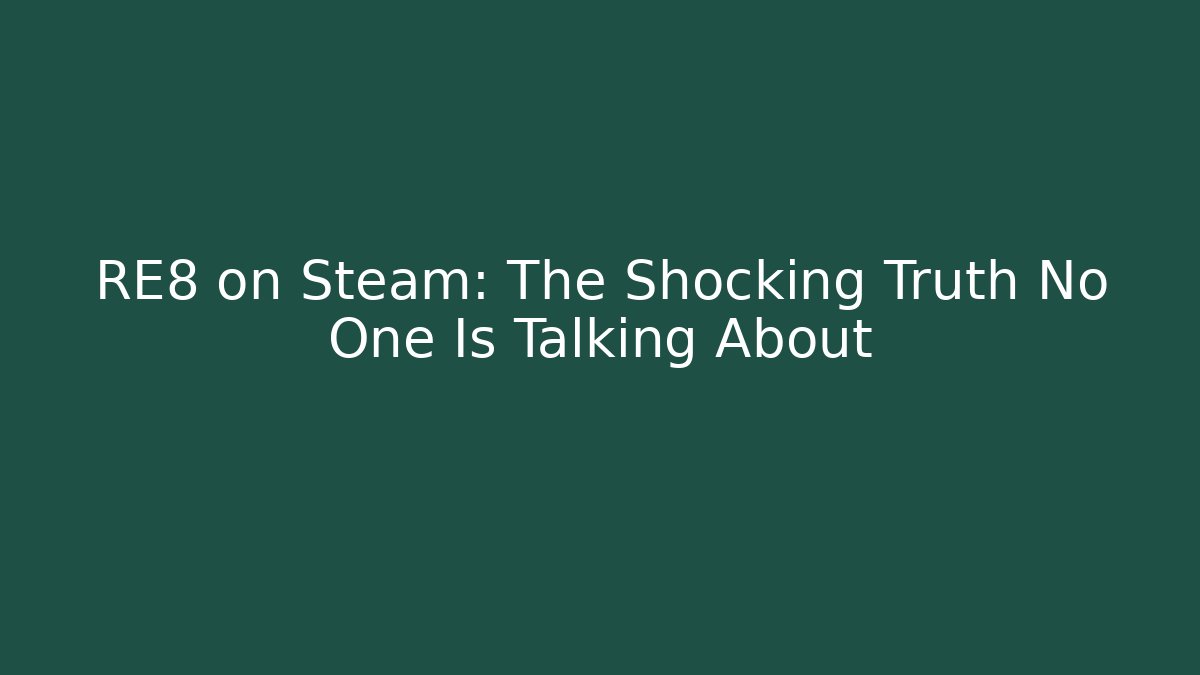 RE8 on Steam: The Shocking Truth No One Is Talking About