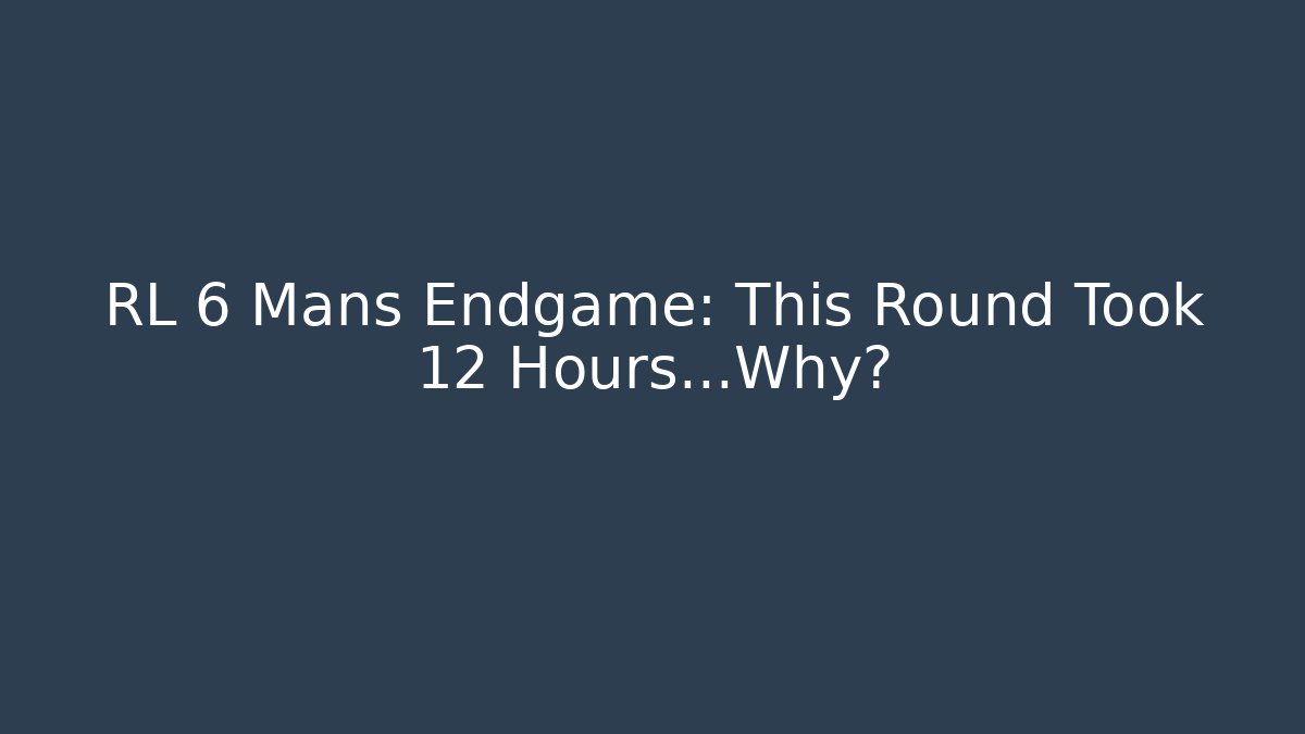 RL 6 Mans Endgame: This Round Took 12 Hours…Why?