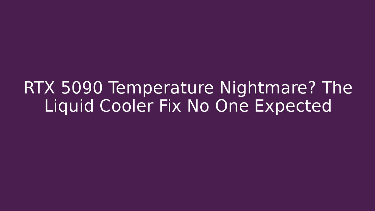 RTX 5090 Temperature Nightmare? The Liquid Cooler Fix No One Expected