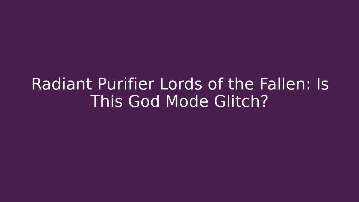Radiant Purifier Lords of the Fallen: Is This God Mode Glitch?