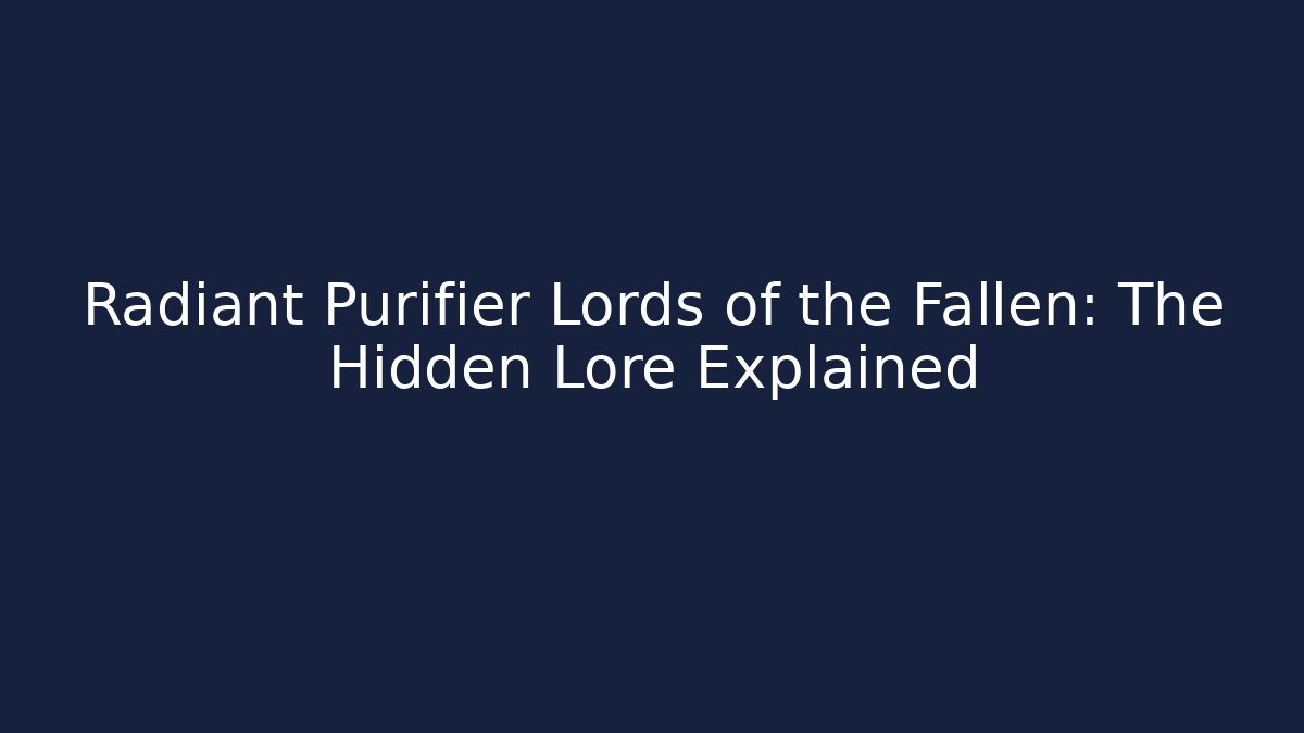 Radiant Purifier Lords of the Fallen: The Hidden Lore Explained