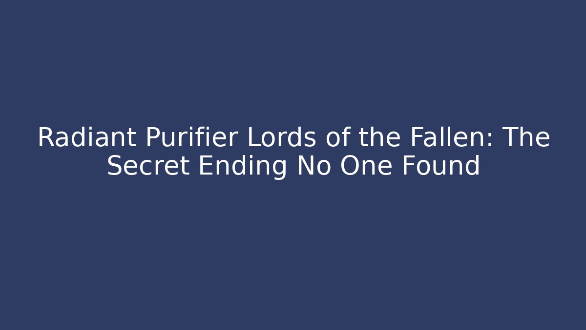 Radiant Purifier Lords of the Fallen: The Secret Ending No One Found