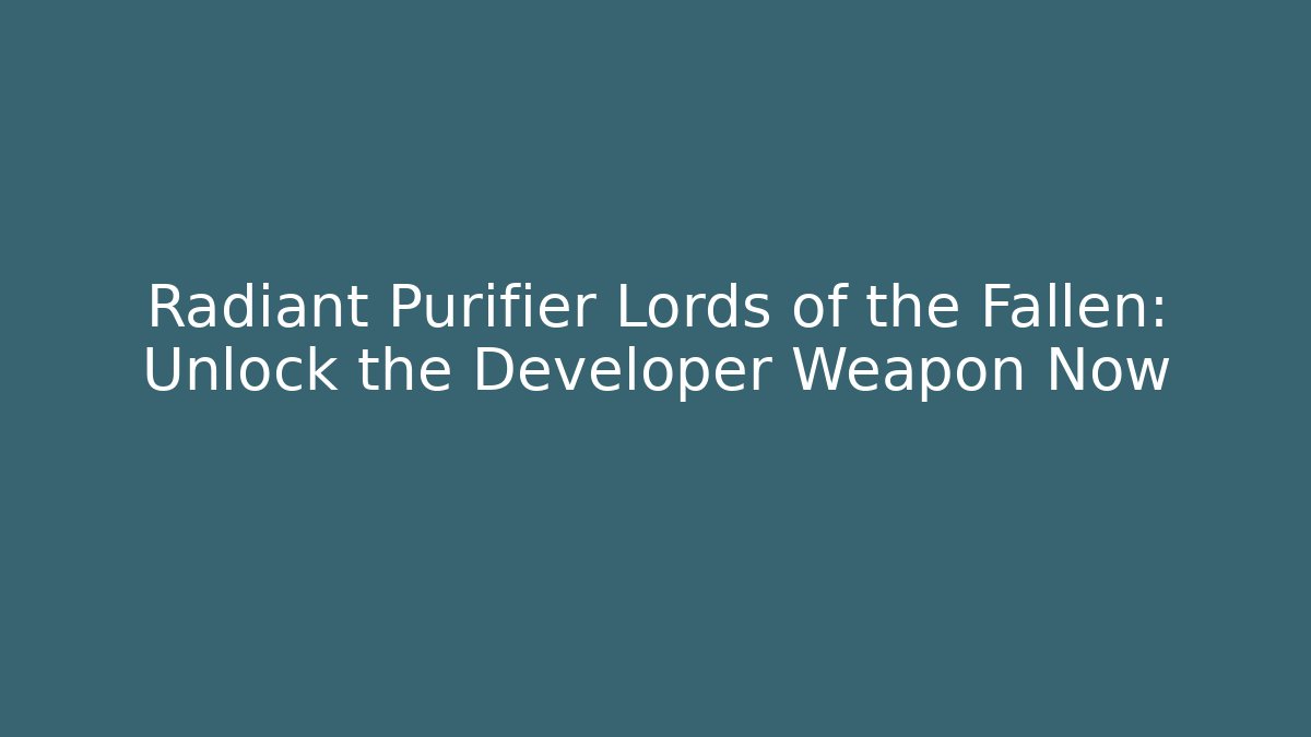 Radiant Purifier Lords of the Fallen: Unlock the Developer Weapon Now