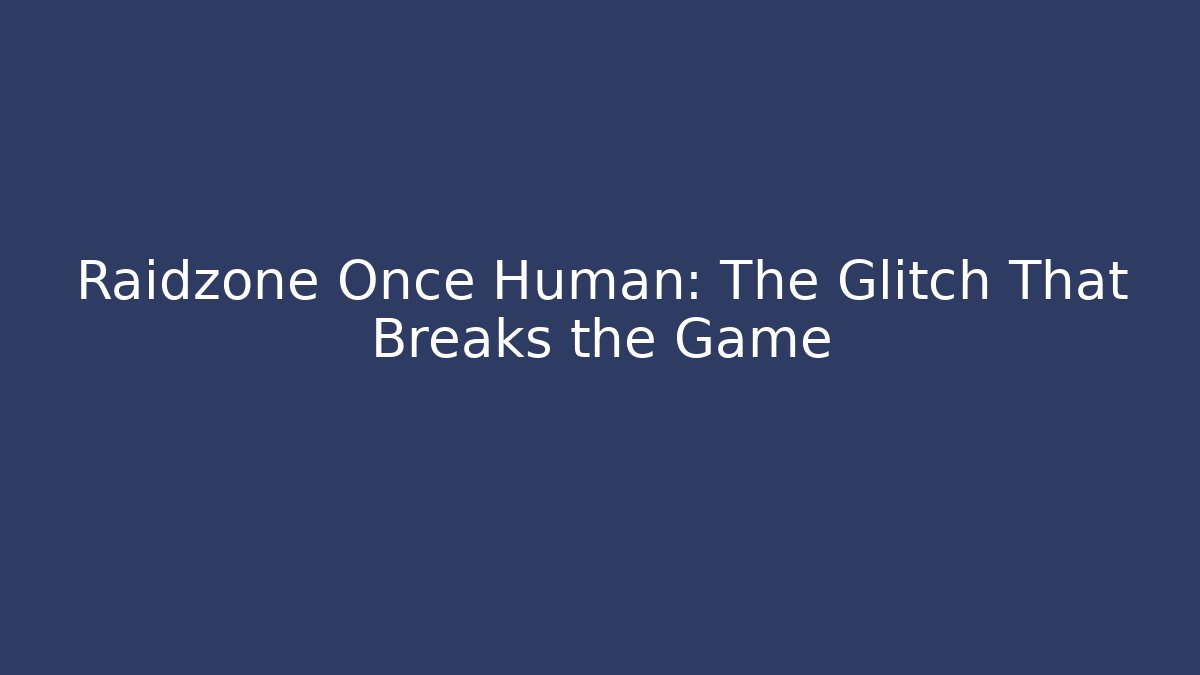 Raidzone Once Human: The Glitch That Breaks the Game