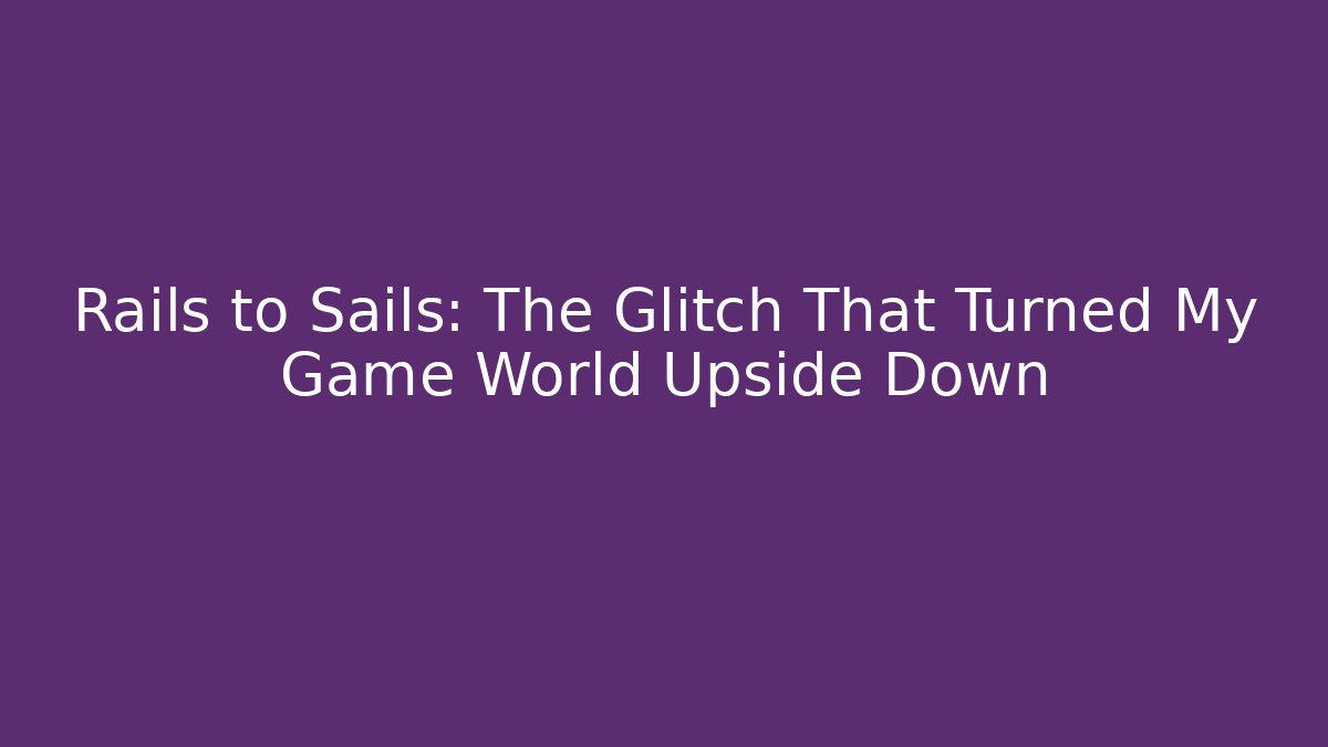 Rails to Sails: The Glitch That Turned My Game World Upside Down