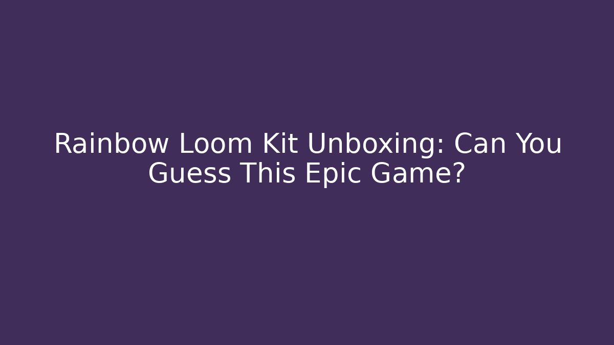 Rainbow Loom Kit Unboxing: Can You Guess This Epic Game?