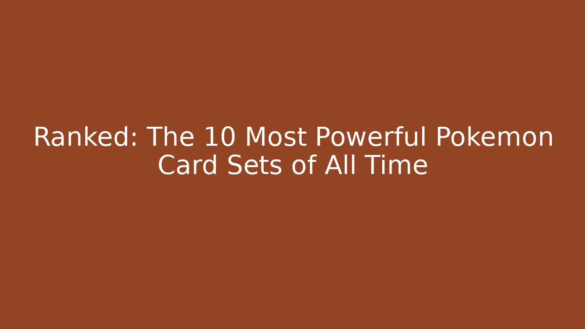 Ranked: The 10 Most Powerful Pokémon Card Sets of All Time