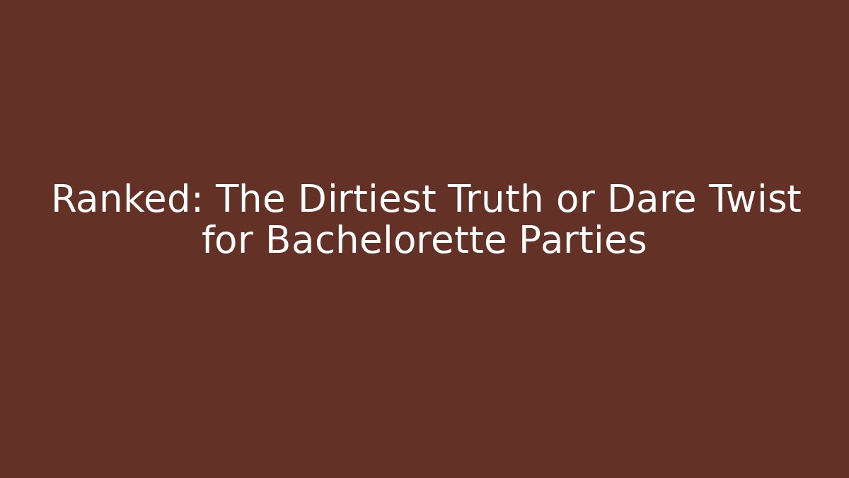 Ranked: The Dirtiest Truth or Dare Twist for Bachelorette Parties