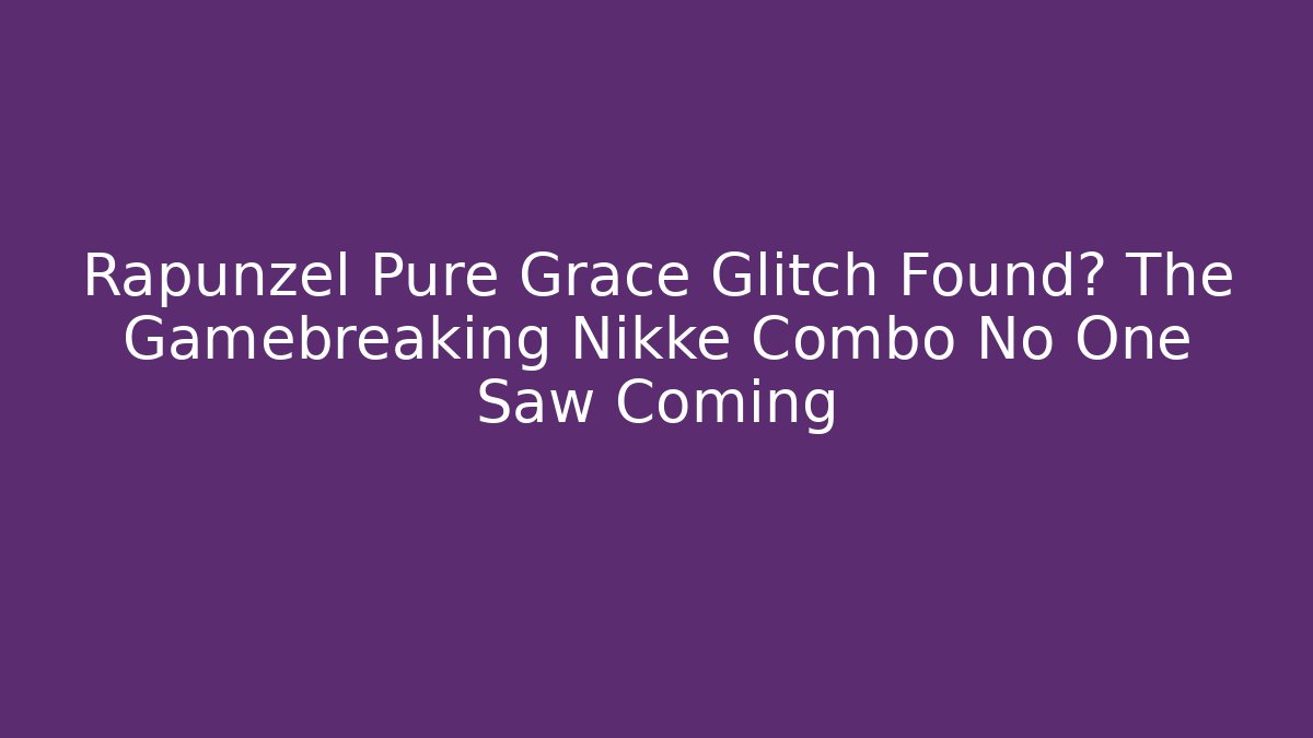 Rapunzel Pure Grace Glitch Found? The Gamebreaking Nikke Combo No One Saw Coming