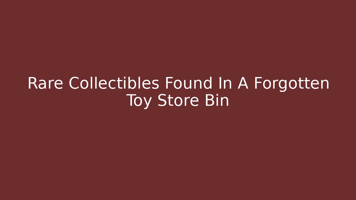 Rare Collectibles Found In A Forgotten Toy Store Bin