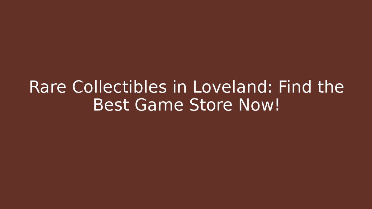 Rare Collectibles in Loveland: Find the Best Game Store Now!