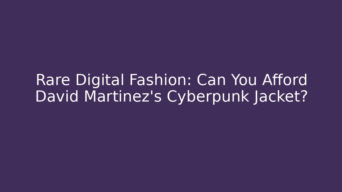 Rare Digital Fashion: Can You Afford David Martinez's Cyberpunk Jacket?