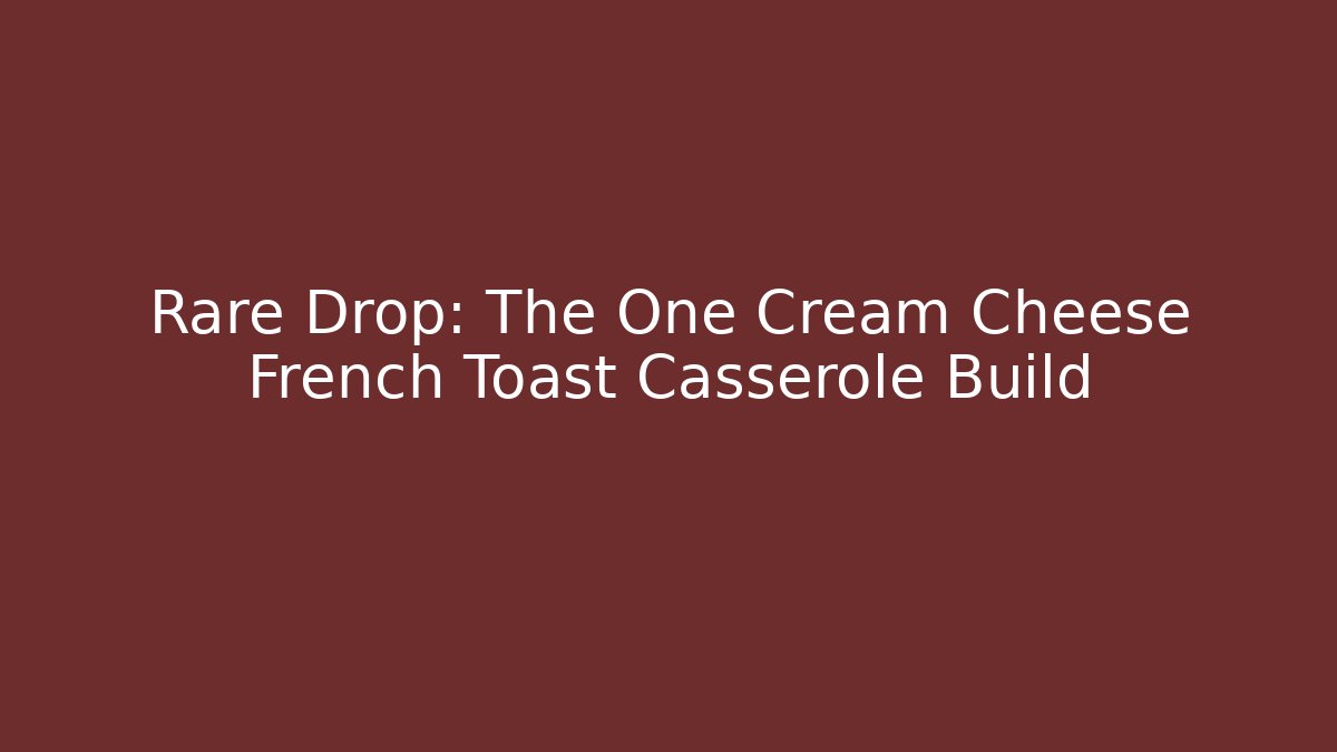 Rare Drop: The One Cream Cheese French Toast Casserole Build