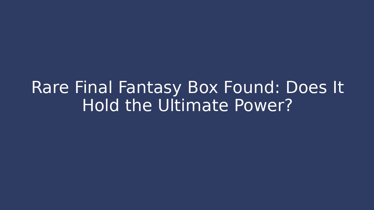 Rare Final Fantasy Box Found: Does It Hold the Ultimate Power?
