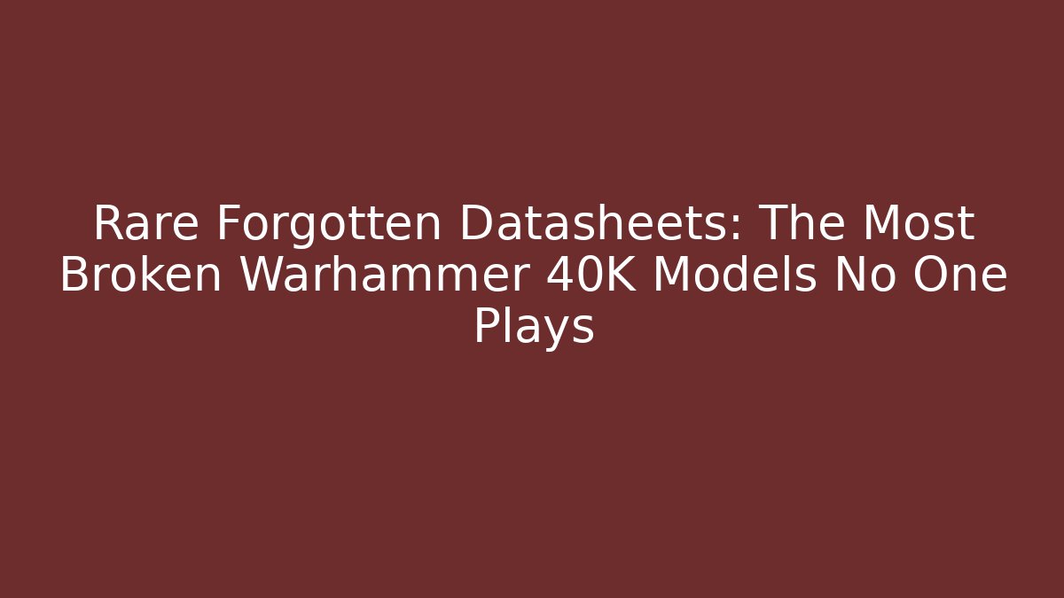 Rare Forgotten Datasheets: The Most Broken Warhammer 40K Models No One Plays