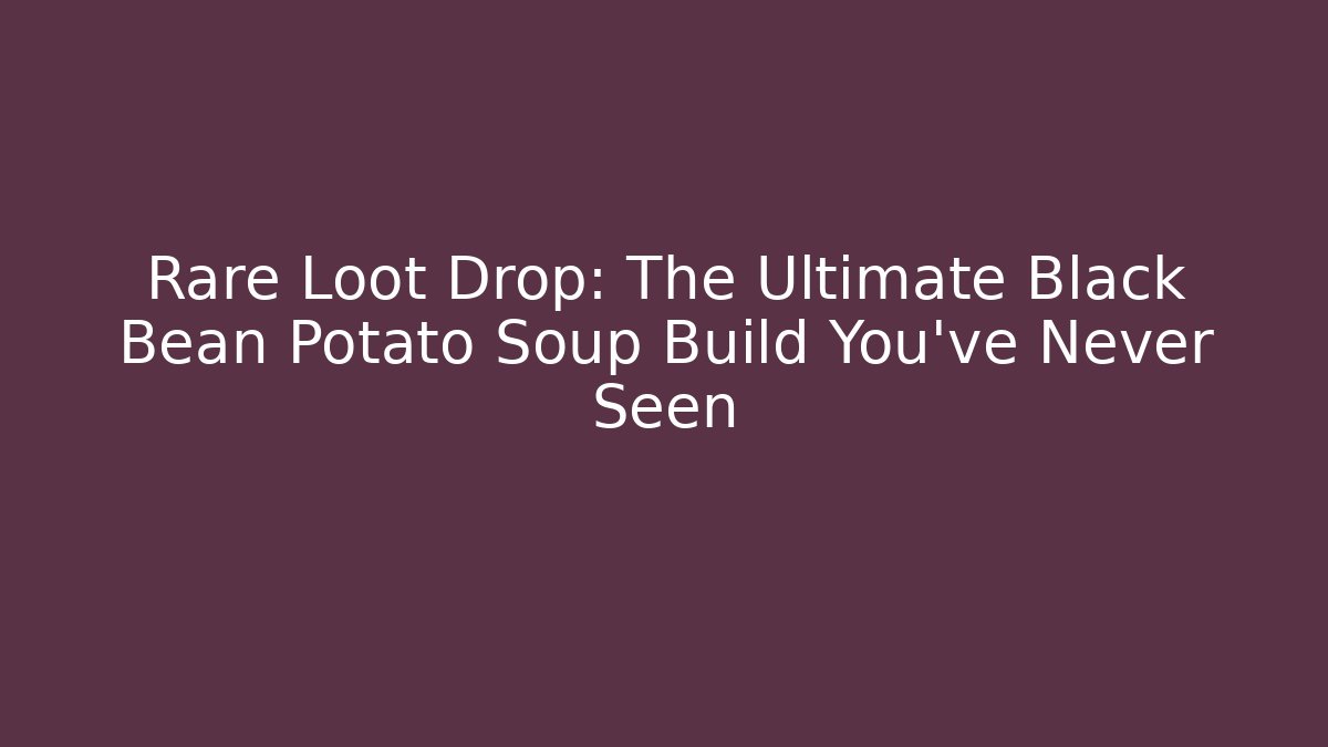 Rare Loot Drop: The Ultimate Black Bean Potato Soup Build You've Never Seen